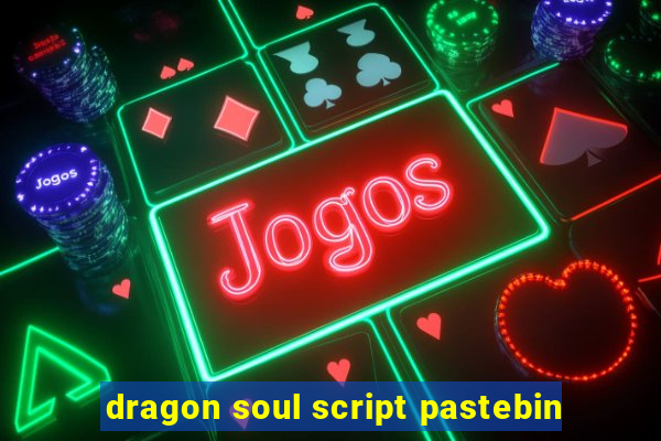 dragon soul script pastebin